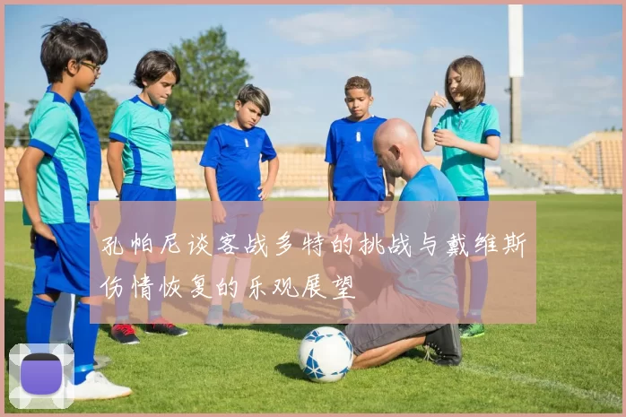 孔帕尼谈客战多特的挑战与戴维斯伤情恢复的乐观展望